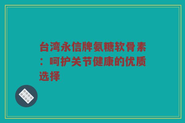 台湾永信牌氨糖软骨素:呵护关节健康的优质选择 台湾永信牌氨糖软骨素:呵护关节健康的优质选择