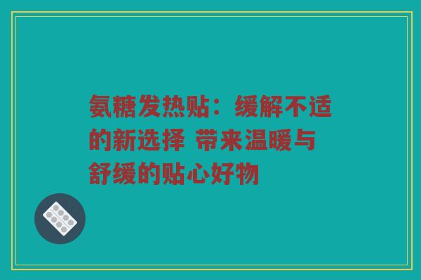 氨糖发热贴:缓解不适的新选择 带来温暖与舒缓的贴心好物 氨糖发热贴:缓解不适的新选择 带来温暖与舒缓的贴心好物