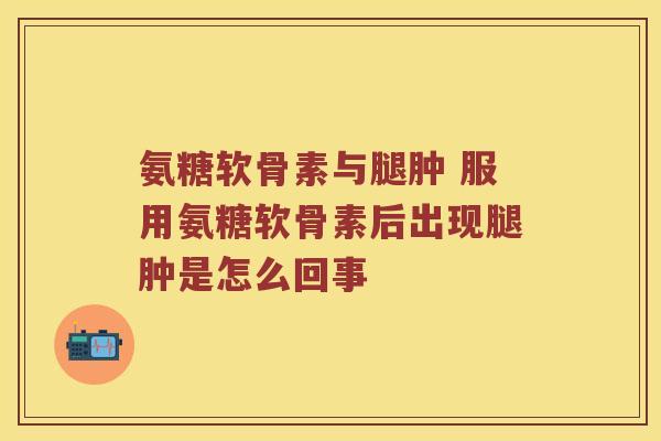 氨糖软骨素与腿肿 服用氨糖软骨素后出现腿肿是怎么回事 氨糖软骨素与腿肿 服用氨糖软骨素后出现腿肿是怎么回事