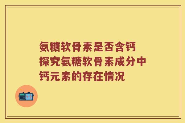 氨糖软骨素是否含钙 探究氨糖软骨素成分中钙元素的存在情况