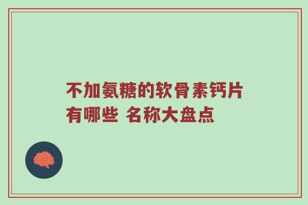 不加氨糖的软骨素钙片有哪些 名称大盘点 不加氨糖的软骨素钙片有哪些 名称大盘点