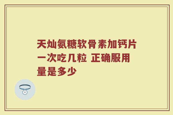 天灿氨糖软骨素加钙片一次吃几粒 正确服用量是多少 天灿氨糖软骨素加钙片一次吃几粒 正确服用量是多少
