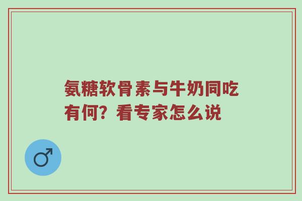 氨糖软骨素与牛奶同吃有何?看专家怎么说 氨糖软骨素与牛奶同吃有何?看专家怎么说
