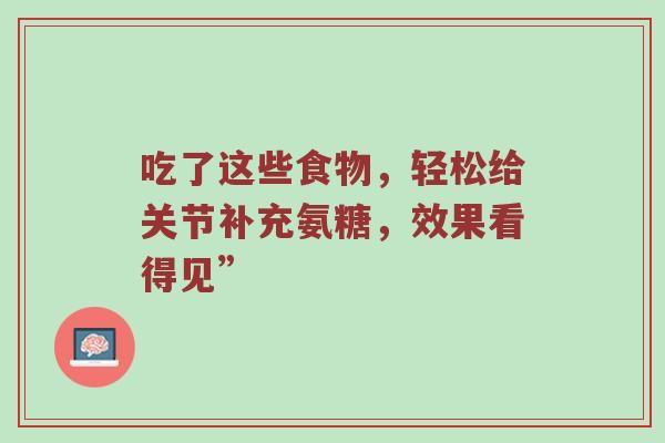 吃了这些食物,轻松给关节补充氨糖,效果看得见” 吃了这些食物,轻松给关节补充氨糖,效果看得见”