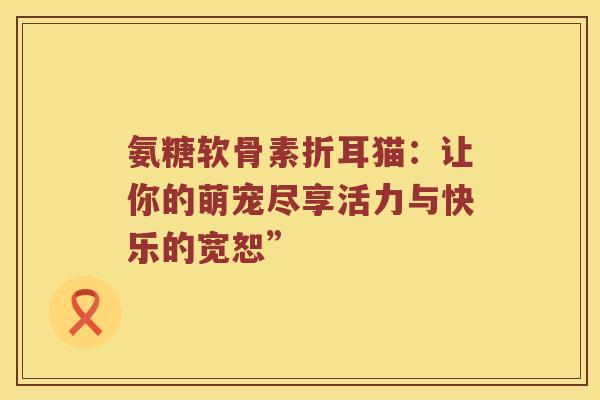 氨糖软骨素折耳猫:让你的萌宠尽享活力与快乐的宽恕” 氨糖软骨素折耳猫:让你的萌宠尽享活力与快乐的宽恕”