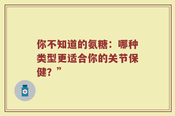 你不知道的氨糖：哪种类型更适合你的关节保健？”