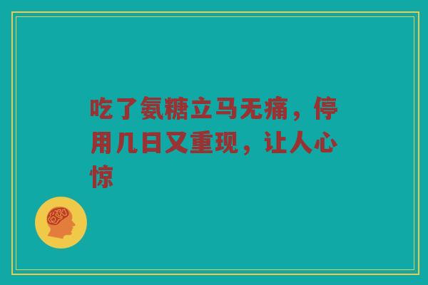 吃了氨糖立马无痛,停用几日又重现,让人心惊 吃了氨糖立马无痛,停用几日又重现,让人心惊
