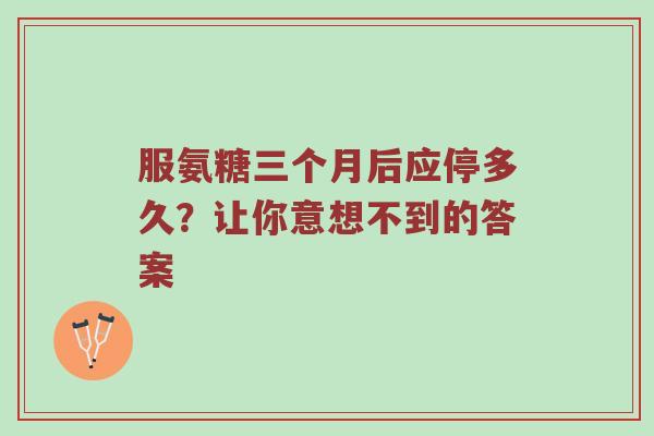 服氨糖三个月后应停多久?让你意想不到的答案 服氨糖三个月后应停多久?让你意想不到的答案