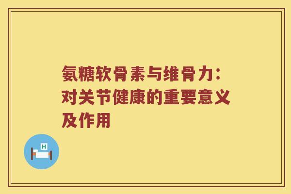 氨糖软骨素与维骨力:对关节健康的重要意义及作用 氨糖软骨素与维骨力:对关节健康的重要意义及作用