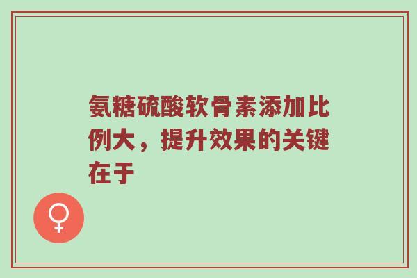 氨糖硫酸软骨素添加比例大，提升效果的关键在于