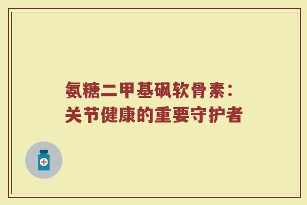 氨糖二甲基砜软骨素:关节健康的重要守护者 氨糖二甲基砜软骨素:关节健康的重要守护者