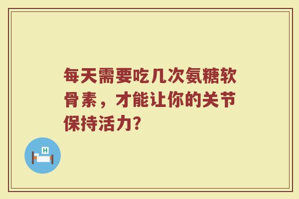 每天需要吃几次氨糖软骨素,才能让你的关节保持活力? 每天需要吃几次氨糖软骨素,才能让你的关节保持活力?
