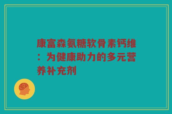 康富森氨糖软骨素钙维:为健康助力的多元营养补充剂 康富森氨糖软骨素钙维:为健康助力的多元营养补充剂