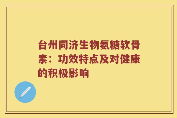 台州同济生物氨糖软骨素:功效特点及对健康的积极影响 台州同济生物氨糖软骨素:功效特点及对健康的积极影响