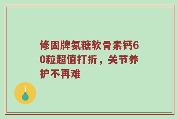 修固牌氨糖软骨素钙60粒超值打折,关节养护不再难 修固牌氨糖软骨素钙60粒超值打折,关节养护不再难