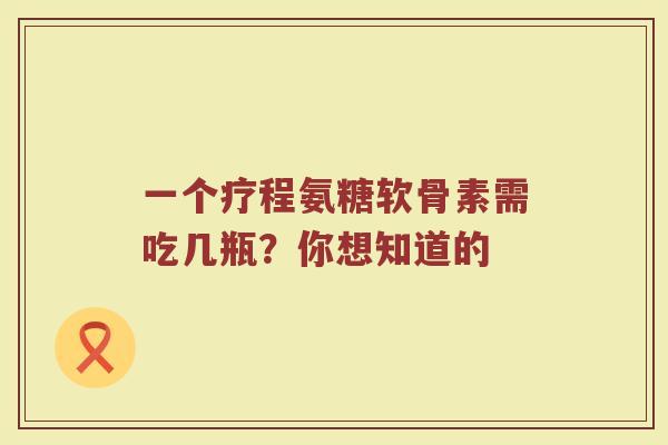 一个疗程氨糖软骨素需吃几瓶?你想知道的 一个疗程氨糖软骨素需吃几瓶?你想知道的
