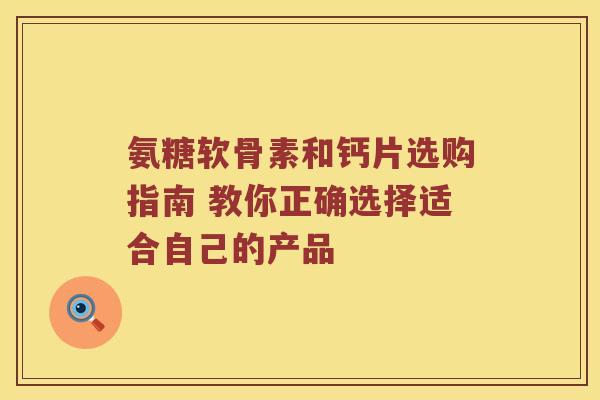 氨糖软骨素和钙片选购指南 教你正确选择适合自己的产品