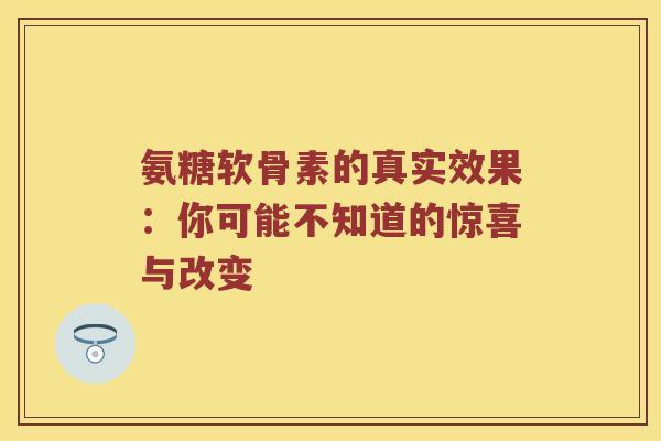 氨糖软骨素的真实效果:你可能不知道的惊喜与改变 氨糖软骨素的真实效果:你可能不知道的惊喜与改变