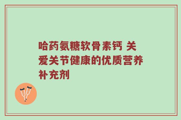 哈药氨糖软骨素钙 关爱关节健康的优质营养补充剂 哈药氨糖软骨素钙 关爱关节健康的优质营养补充剂