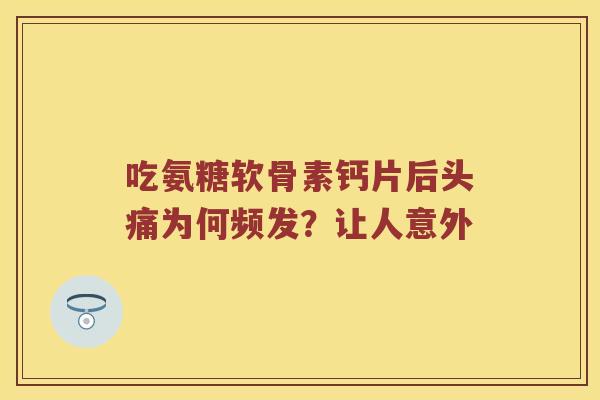 吃氨糖软骨素钙片后头痛为何频发？让人意外