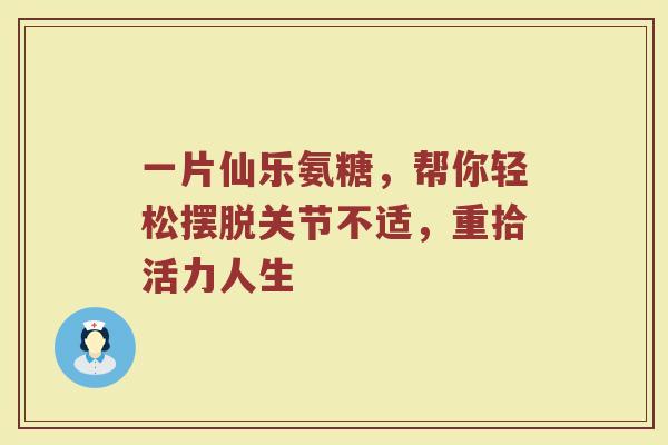 一片仙乐氨糖，帮你轻松摆脱关节不适，重拾活力人生