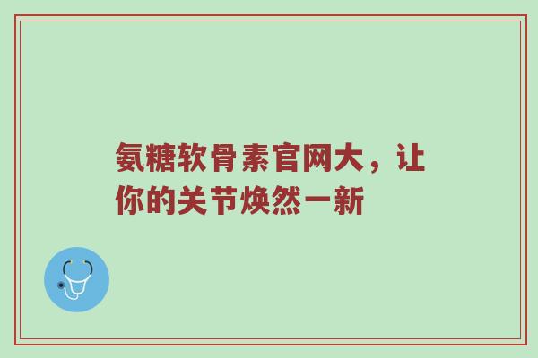 氨糖软骨素官网大,让你的关节焕然一新 氨糖软骨素官网大,让你的关节焕然一新