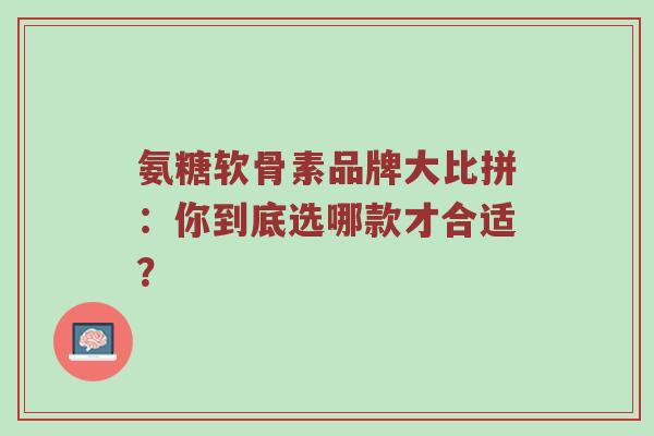 氨糖软骨素品牌大比拼:你到底选哪款才合适? 氨糖软骨素品牌大比拼:你到底选哪款才合适?