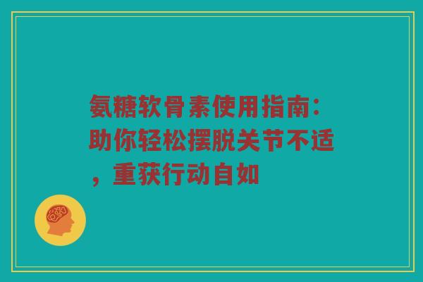 氨糖软骨素使用指南：助你轻松摆脱关节不适，重获行动自如