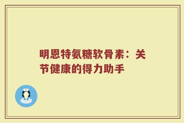 明恩特氨糖软骨素:关节健康的得力助手 明恩特氨糖软骨素:关节健康的得力助手