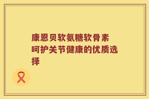 康恩贝软氨糖软骨素 呵护关节健康的优质选择 康恩贝软氨糖软骨素 呵护关节健康的优质选择
