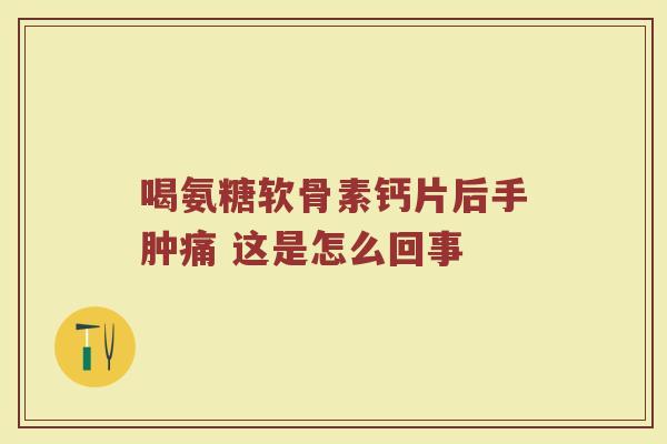 喝氨糖软骨素钙片后手肿痛 这是怎么回事 喝氨糖软骨素钙片后手肿痛 这是怎么回事