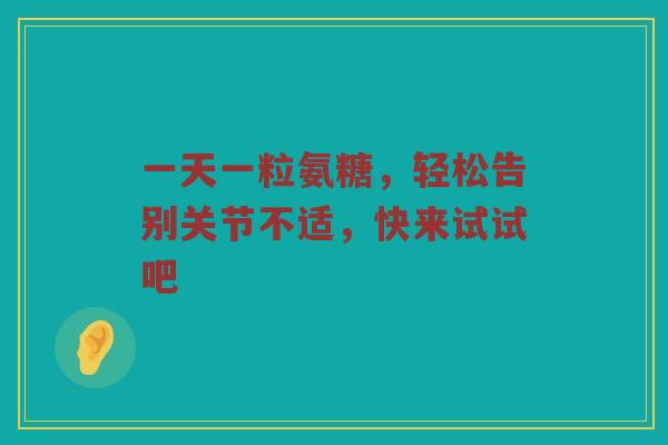 一天一粒氨糖,轻松告别关节不适,快来试试吧 一天一粒氨糖,轻松告别关节不适,快来试试吧