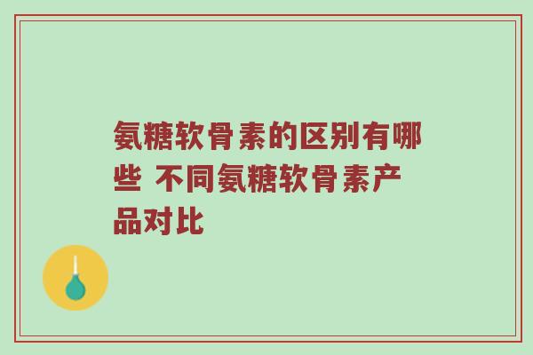 氨糖软骨素的区别有哪些 不同氨糖软骨素产品对比