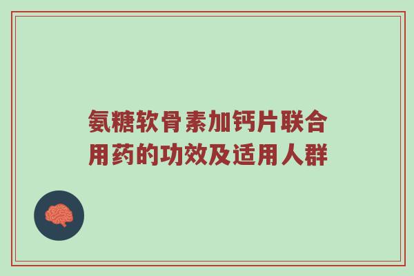 氨糖软骨素加钙片联合用药的功效及适用人群 氨糖软骨素加钙片联合用药的功效及适用人群