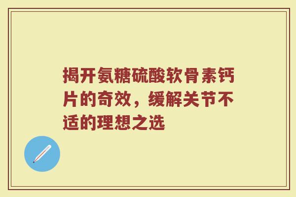 揭开氨糖硫酸软骨素钙片的奇效,缓解关节不适的理想之选 揭开氨糖硫酸软骨素钙片的奇效,缓解关节不适的理想之选