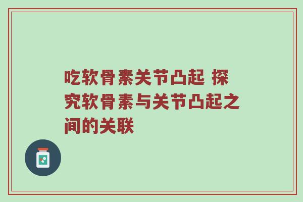 吃软骨素关节凸起 探究软骨素与关节凸起之间的关联 吃软骨素关节凸起 探究软骨素与关节凸起之间的关联