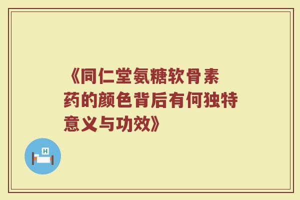 《同仁堂氨糖软骨素 药的颜色背后有何独特意义与功效》