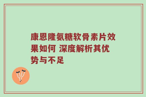康恩隆氨糖软骨素片效果如何 深度解析其优势与不足 康恩隆氨糖软骨素片效果如何 深度解析其优势与不足