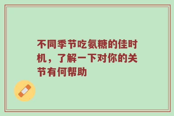 不同季节吃氨糖的佳时机，了解一下对你的关节有何帮助