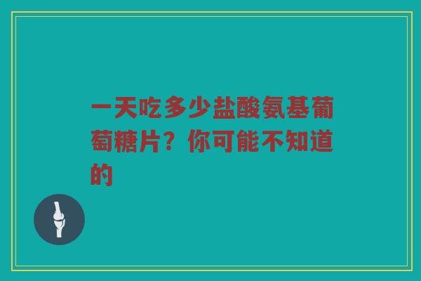 一天吃多少盐酸氨基葡萄糖片?你可能不知道的 一天吃多少盐酸氨基葡萄糖片?你可能不知道的
