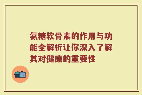 氨糖软骨素的作用与功能全解析让你深入了解其对健康的重要性 氨糖软骨素的作用与功能全解析让你深入了解其对健康的重要性