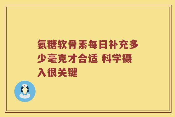 氨糖软骨素每日补充多少毫克才合适 科学摄入很关键 氨糖软骨素每日补充多少毫克才合适 科学摄入很关键