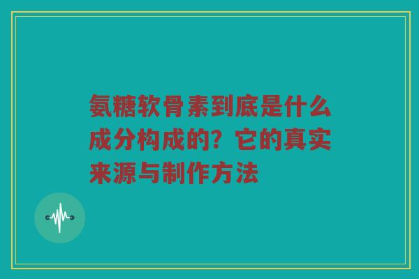 氨糖软骨素到底是什么成分构成的？它的真实来源与制作方法
