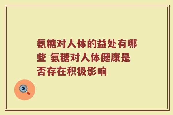 氨糖对人体的益处有哪些 氨糖对人体健康是否存在积极影响 氨糖对人体的益处有哪些 氨糖对人体健康是否存在积极影响