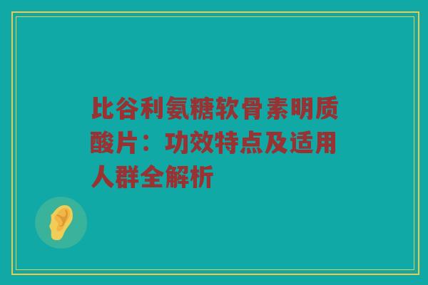 比谷利氨糖软骨素明质酸片：功效特点及适用人群全解析