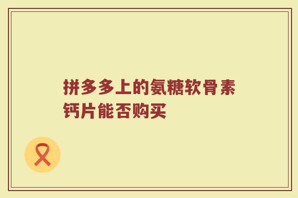 拼多多上的氨糖软骨素钙片能否购买 拼多多上的氨糖软骨素钙片能否购买
