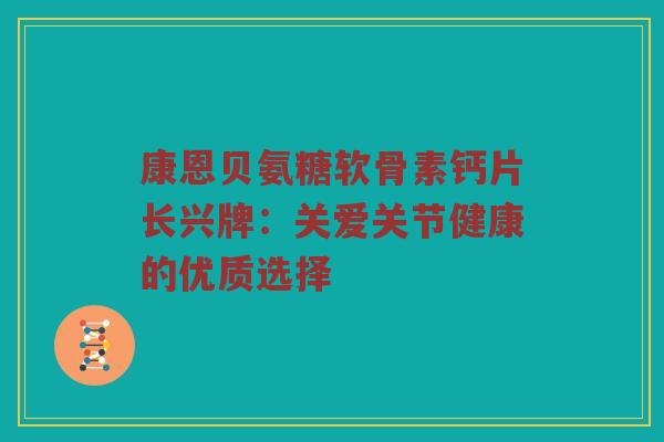 康恩贝氨糖软骨素钙片长兴牌:关爱关节健康的优质选择 康恩贝氨糖软骨素钙片长兴牌:关爱关节健康的优质选择