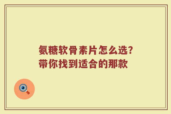 氨糖软骨素片怎么选？带你找到适合的那款