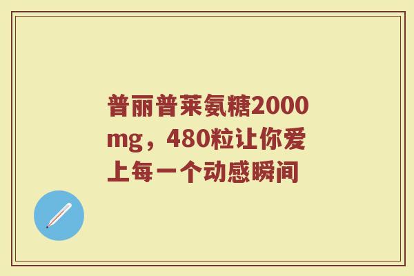 普丽普莱氨糖2000mg,480粒让你爱上每一个动感瞬间 普丽普莱氨糖2000mg,480粒让你爱上每一个动感瞬间