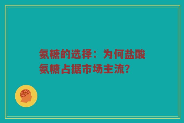 氨糖的选择:为何盐酸氨糖占据市场主流? 氨糖的选择:为何盐酸氨糖占据市场主流?